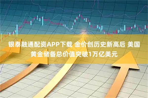 银泰融通配资APP下载 金价创历史新高后 美国黄金储备总价值突破1万亿美元