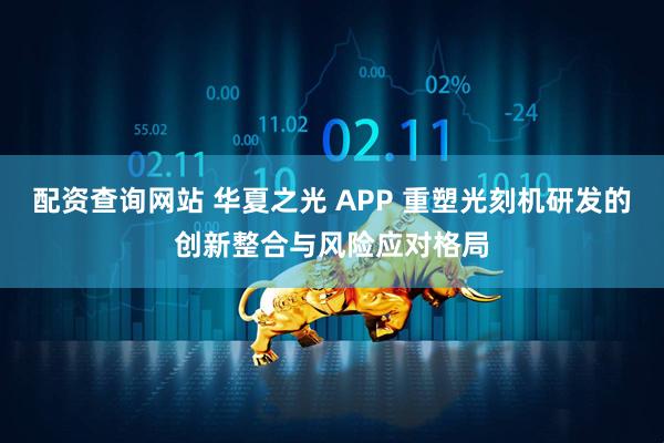 配资查询网站 华夏之光 APP 重塑光刻机研发的创新整合与风险应对格局
