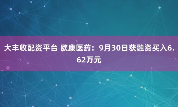 大丰收配资平台 欧康医药：9月30日获融资买入6.62万元