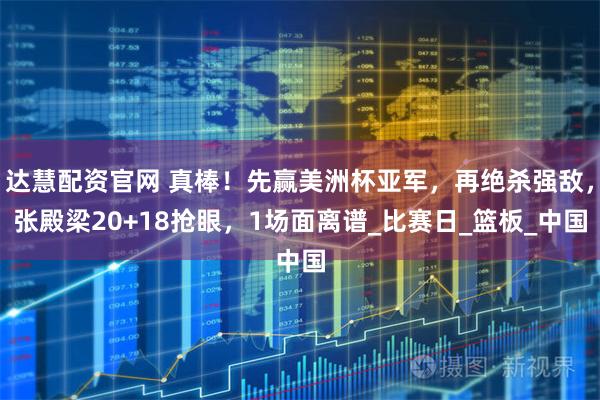 达慧配资官网 真棒！先赢美洲杯亚军，再绝杀强敌，张殿梁20+18抢眼，1场面离谱_比赛日_篮板_中国