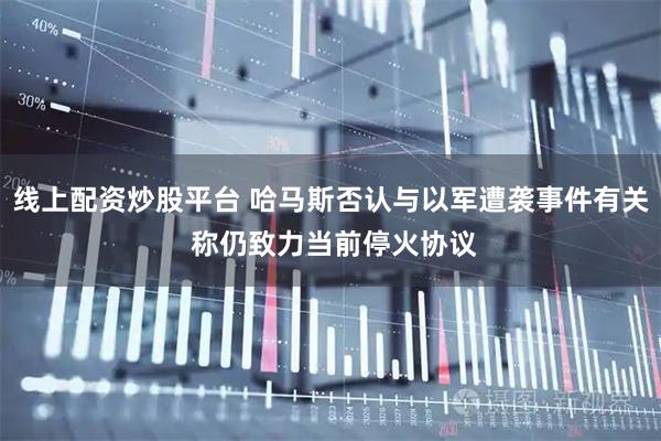 线上配资炒股平台 哈马斯否认与以军遭袭事件有关 称仍致力当前停火协议