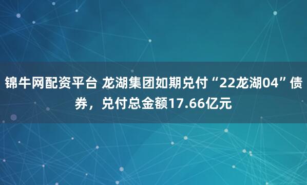 锦牛网配资平台 龙湖集团如期兑付“22龙湖04”债券，兑付总金额17.66亿元