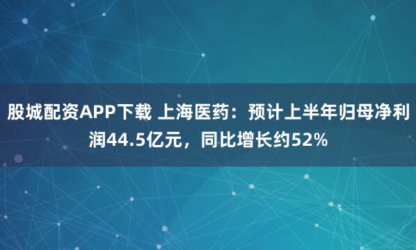 股城配资APP下载 上海医药：预计上半年归母净利润44.5亿元，同比增长约52%