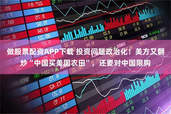 做股票配资APP下载 投资问题政治化!美方又翻炒“中国买美国农田”,还要对中国限购