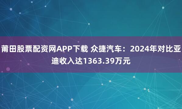 莆田股票配资网APP下载 众捷汽车:2024年对比亚迪收入达1363.39万元