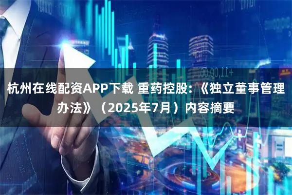 杭州在线配资APP下载 重药控股: 《独立董事管理办法》（2025年7月）内容摘要