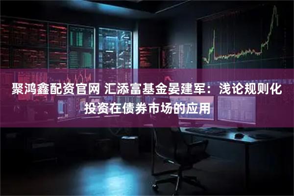 聚鸿鑫配资官网 汇添富基金晏建军:浅论规则化投资在债券市场的应用