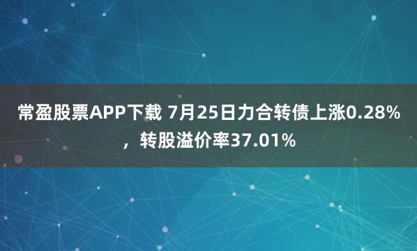 常盈股票APP下载 7月25日力合转债上涨0.28%，转股溢价率37.01%