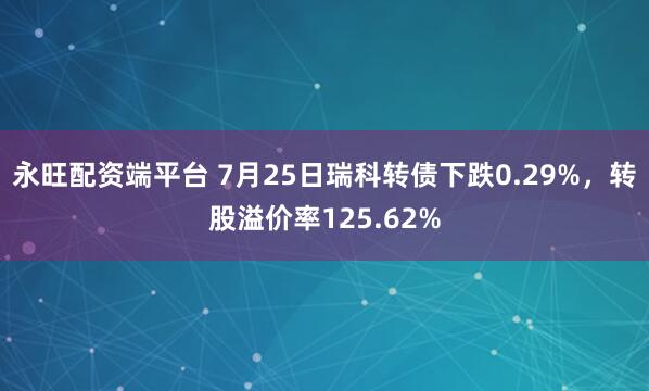 永旺配资端平台 7月25日瑞科转债下跌0.29%，转股溢价率125.62%