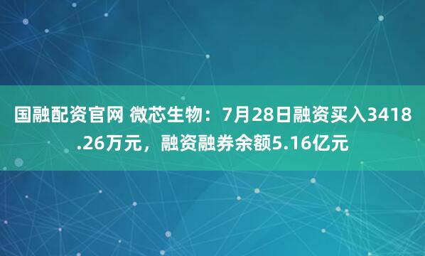 国融配资官网 微芯生物：7月28日融资买入3418.26万元，融资融券余额5.16亿元