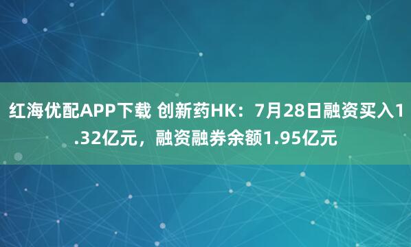 红海优配APP下载 创新药HK：7月28日融资买入1.32亿元，融资融券余额1.95亿元