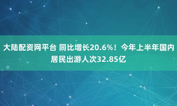 大陆配资网平台 同比增长20.6%！今年上半年国内居民出游人次32.85亿