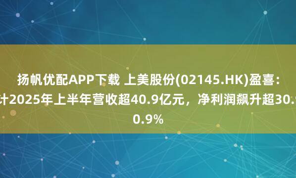 扬帆优配APP下载 上美股份(02145.HK)盈喜：预计2025年上半年营收超40.9亿元，净利润飙升超30.9%