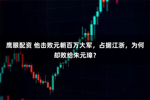 鹰眼配资 他击败元朝百万大军,占据江浙,为何却败给朱元璋?