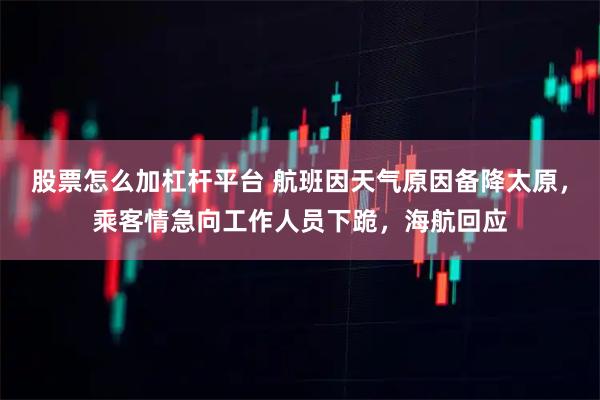 股票怎么加杠杆平台 航班因天气原因备降太原,乘客情急向工作人员下跪,海航回应