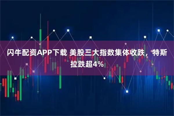 闪牛配资APP下载 美股三大指数集体收跌，特斯拉跌超4%