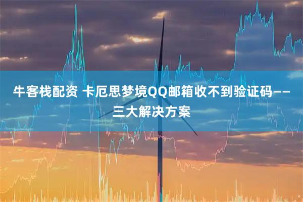 牛客栈配资 卡厄思梦境QQ邮箱收不到验证码——三大解决方案