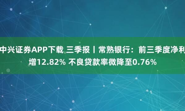 中兴证券APP下载 三季报丨常熟银行：前三季度净利增12.82% 不良贷款率微降至0.76%
