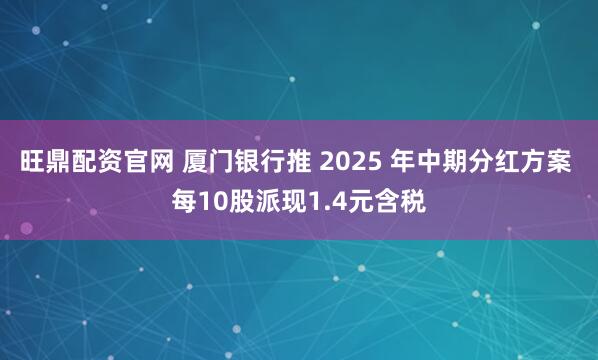 旺鼎配资官网 厦门银行推 2025 年中期分红方案 每10股派现1.4元含税