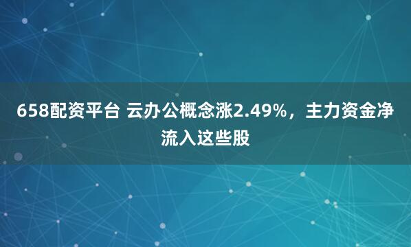 658配资平台 云办公概念涨2.49%，主力资金净流入这些股