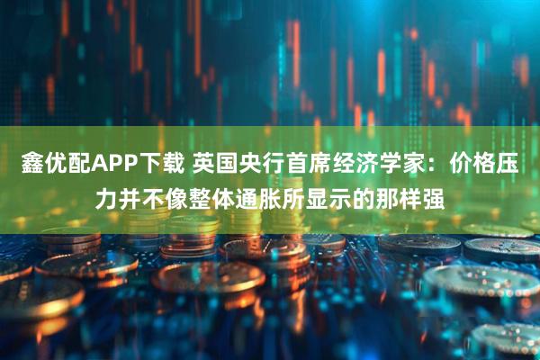 鑫优配APP下载 英国央行首席经济学家：价格压力并不像整体通胀所显示的那样强
