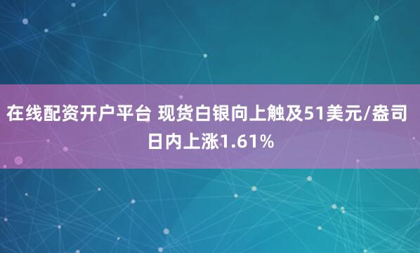 在线配资开户平台 现货白银向上触及51美元/盎司 日内上涨1.61%