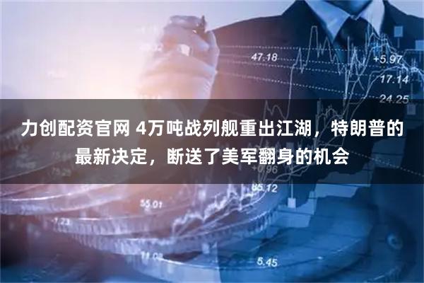 力创配资官网 4万吨战列舰重出江湖，特朗普的最新决定，断送了美军翻身的机会