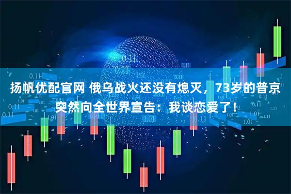 扬帆优配官网 俄乌战火还没有熄灭，73岁的普京突然向全世界宣告：我谈恋爱了！