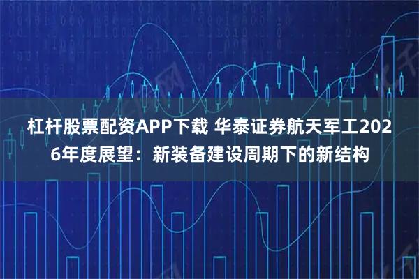 杠杆股票配资APP下载 华泰证券航天军工2026年度展望：新装备建设周期下的新结构