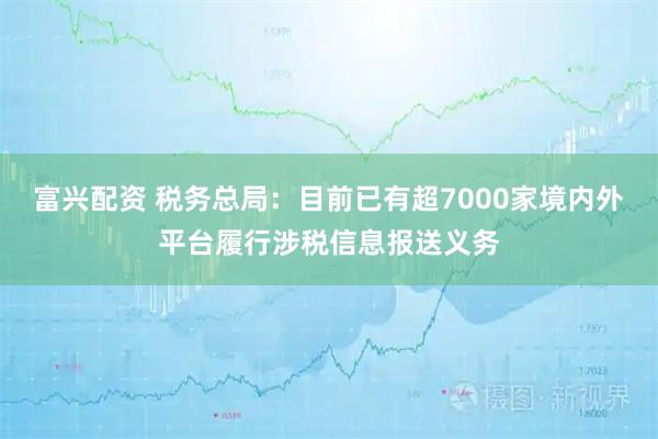 富兴配资 税务总局：目前已有超7000家境内外平台履行涉税信息报送义务