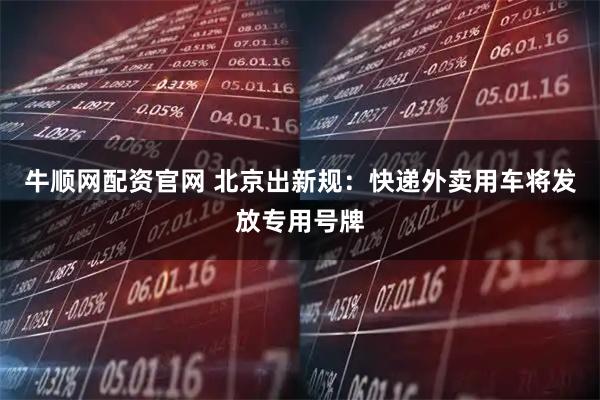 牛顺网配资官网 北京出新规：快递外卖用车将发放专用号牌