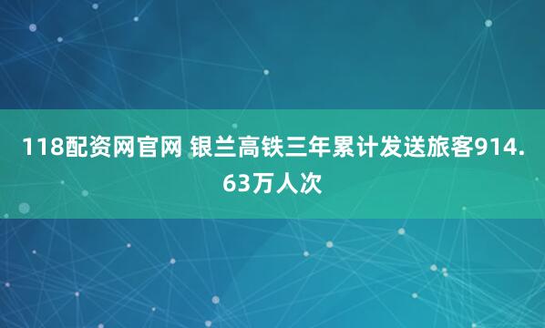 118配资网官网 银兰高铁三年累计发送旅客914.63万人次