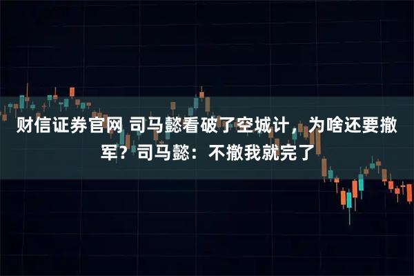 财信证券官网 司马懿看破了空城计，为啥还要撤军？司马懿：不撤我就完了