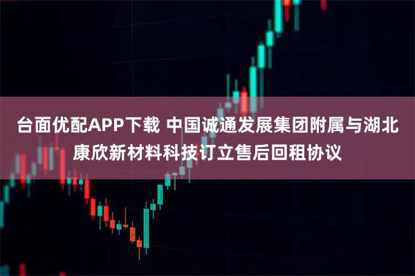 台面优配APP下载 中国诚通发展集团附属与湖北康欣新材料科技订立售后回租协议