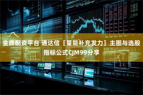 金鼎配资平台 通达信〖量能补充发力〗主图与选股指标公式CJM99分享