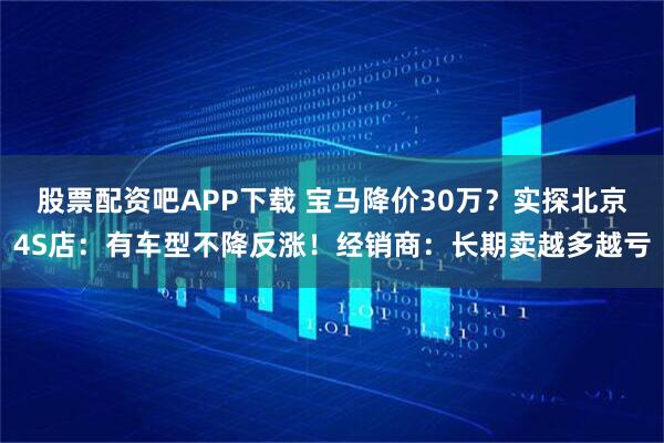 股票配资吧APP下载 宝马降价30万？实探北京4S店：有车型不降反涨！经销商：长期卖越多越亏