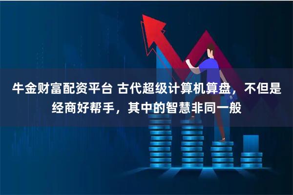 牛金财富配资平台 古代超级计算机算盘，不但是经商好帮手，其中的智慧非同一般