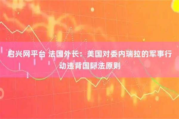 启兴网平台 法国外长：美国对委内瑞拉的军事行动违背国际法原则