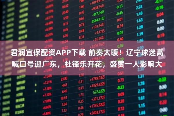 君润宜保配资APP下载 前奏太暖！辽宁球迷高喊口号迎广东，杜锋乐开花，盛赞一人影响大