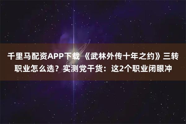 千里马配资APP下载 《武林外传十年之约》三转职业怎么选？实测党干货：这2个职业闭眼冲