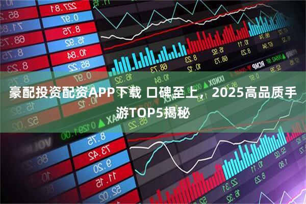 豪配投资配资APP下载 口碑至上，2025高品质手游TOP5揭秘