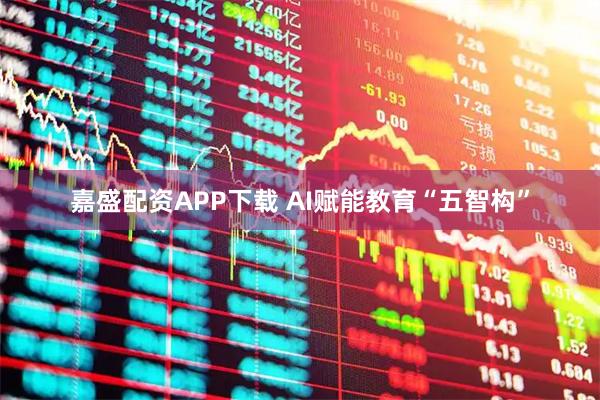 嘉盛配资APP下载 AI赋能教育“五智构”