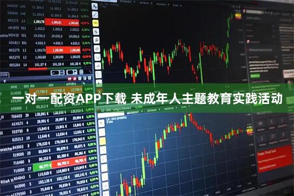 一对一配资APP下载 未成年人主题教育实践活动
