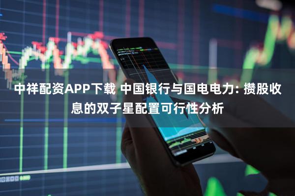 中祥配资APP下载 中国银行与国电电力: 攒股收息的双子星配置可行性分析