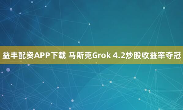 益丰配资APP下载 马斯克Grok 4.2炒股收益率夺冠