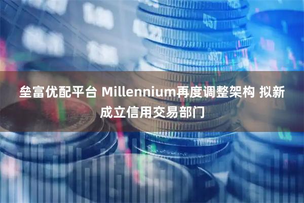 垒富优配平台 Millennium再度调整架构 拟新成立信用交易部门