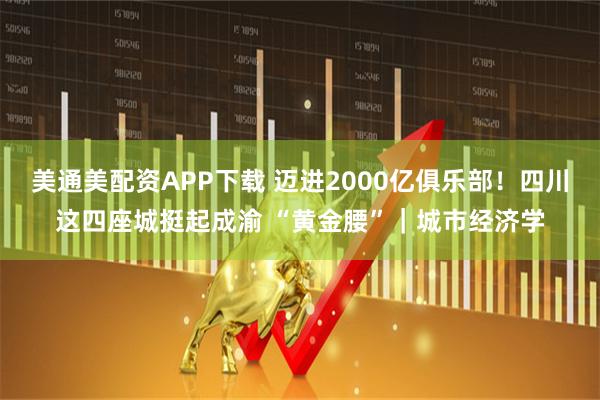 美通美配资APP下载 迈进2000亿俱乐部！四川这四座城挺起成渝 “黄金腰”｜城市经济学