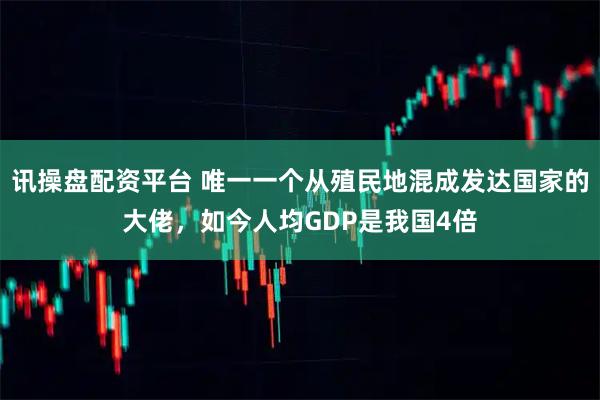 讯操盘配资平台 唯一一个从殖民地混成发达国家的大佬，如今人均GDP是我国4倍