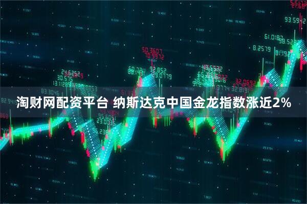 淘财网配资平台 纳斯达克中国金龙指数涨近2%