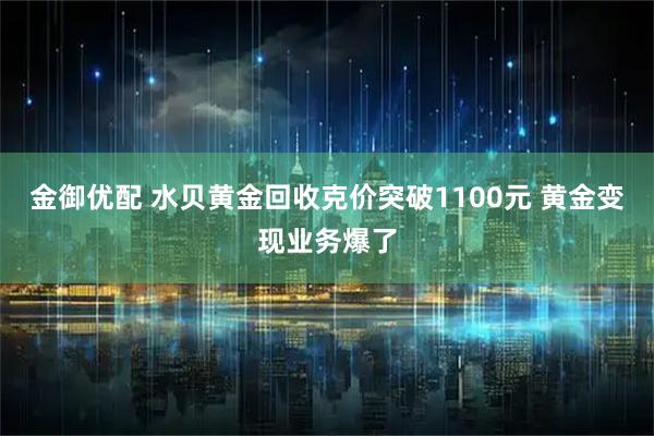金御优配 水贝黄金回收克价突破1100元 黄金变现业务爆了